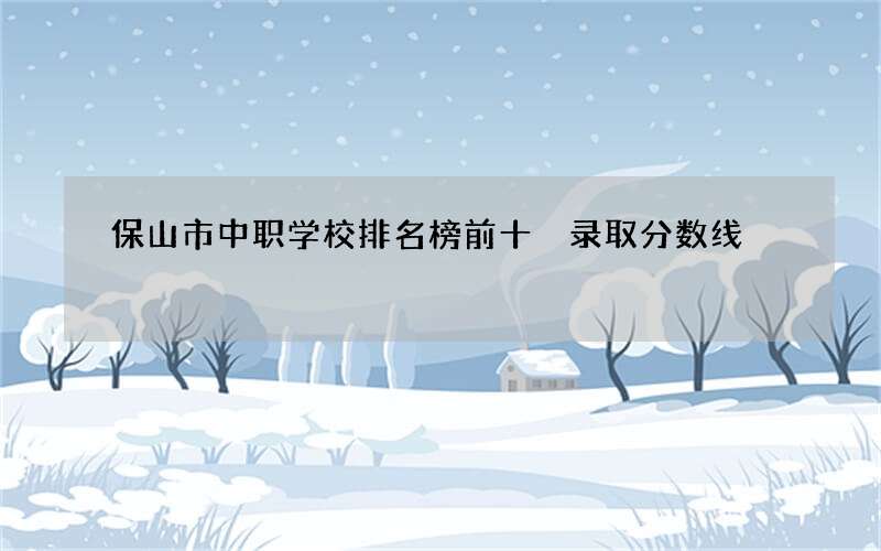 保山市中职学校排名榜前十 录取分数线